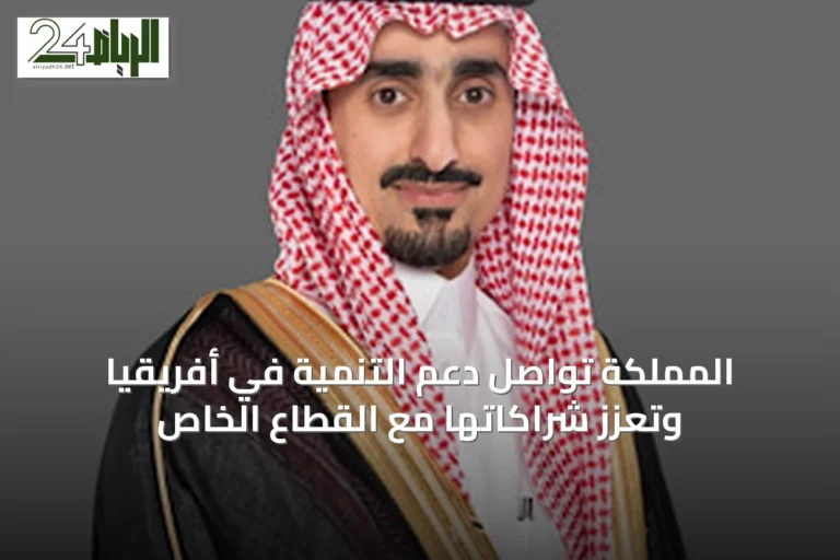 المملكة تواصل دعم التنمية في أفريقيا وتعزز شراكاتها مع القطاع الخاص