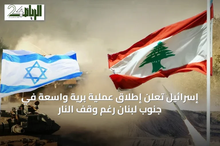 إسرائيل تعلن إطلاق عملية برية واسعة في جنوب لبنان رغم وقف النار
