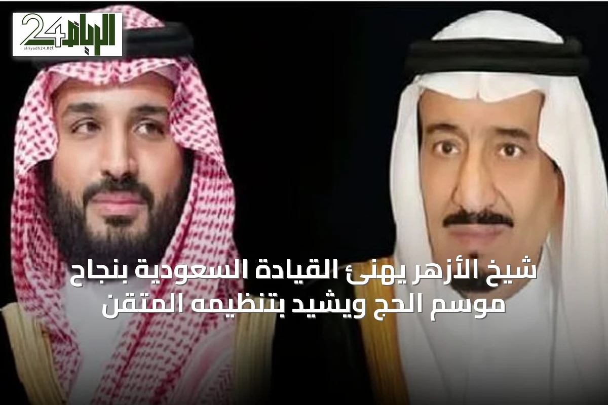 شيخ الأزهر يهنئ القيادة السعودية بنجاح موسم الحج ويشيد بتنظيمه المتقن