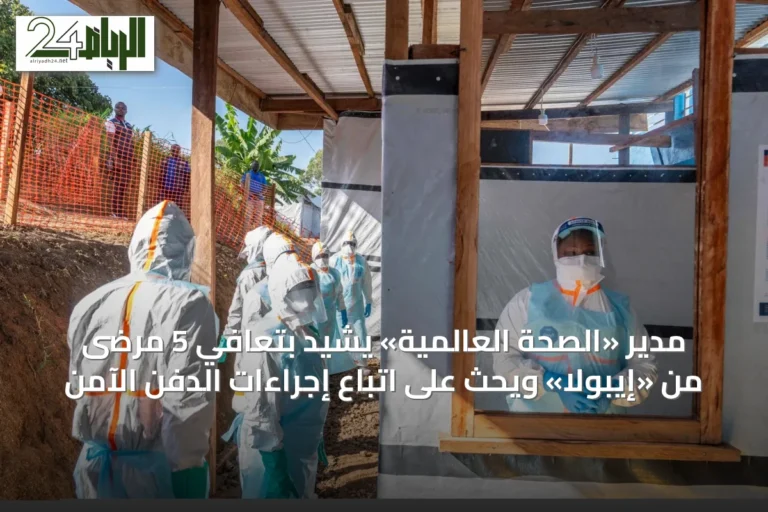 مدير «الصحة العالمية» يشيد بتعافي 5 مرضى من «إيبولا» ويحث على اتباع إجراءات الدفن الآمن