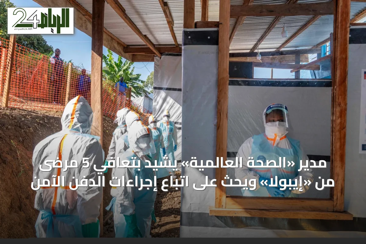 مدير «الصحة العالمية» يشيد بتعافي 5 مرضى من «إيبولا» ويحث على اتباع إجراءات الدفن الآمن