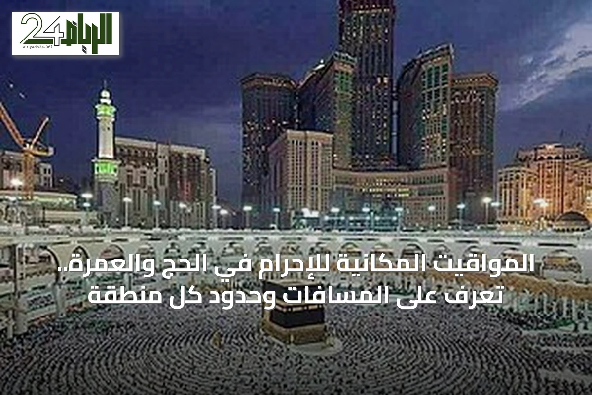 المواقيت المكانية للإحرام في الحج والعمرة.. تعرف على المسافات وحدود كل منطقة