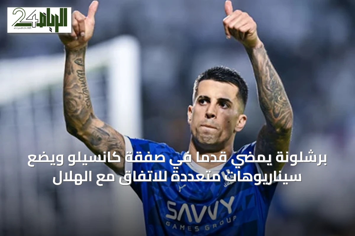 برشلونة يمضي قدمًا في صفقة كانسيلو ويضع سيناريوهات متعددة للاتفاق مع الهلال