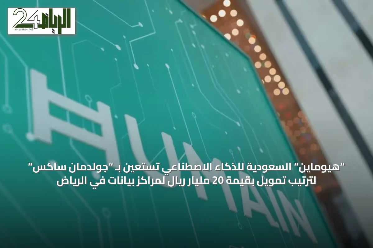 “هيوماين” السعودية للذكاء الاصطناعي تستعين بـ “جولدمان ساكس” لترتيب تمويل بقيمة 20 مليار ريال لمراكز بيانات في الرياض