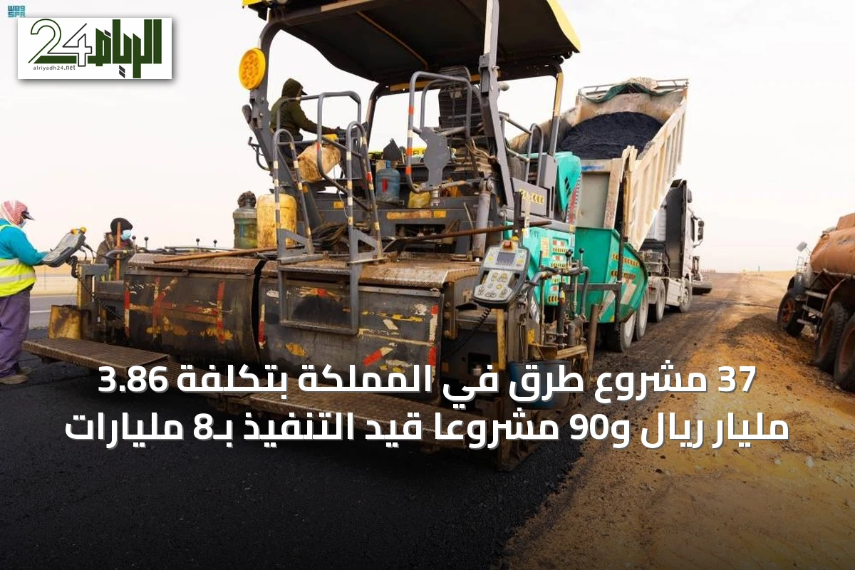 37 مشروع طرق في المملكة بتكلفة 3.86 مليار ريال و90 مشروعاً قيد التنفيذ بـ8 مليارات