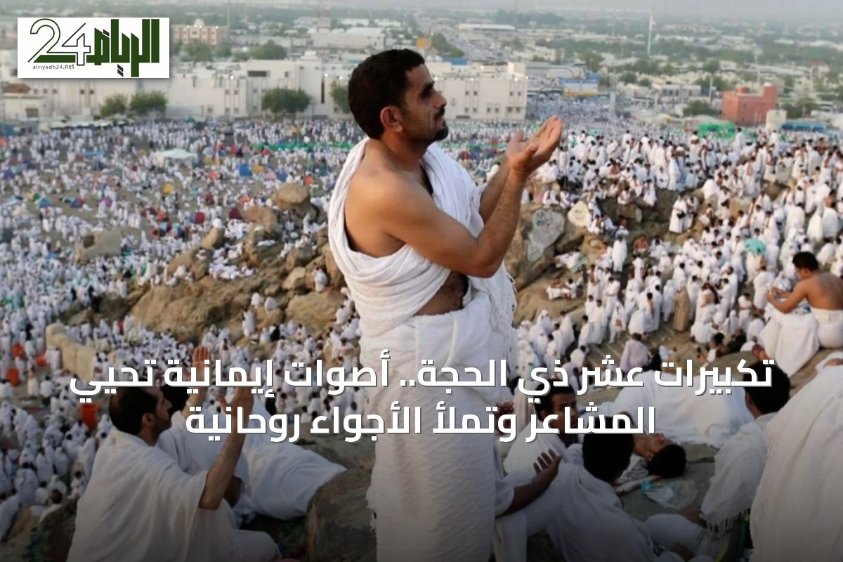 تكبيرات عشر ذي الحجة.. أصوات إيمانية تحيي المشاعر وتملأ الأجواء روحانية