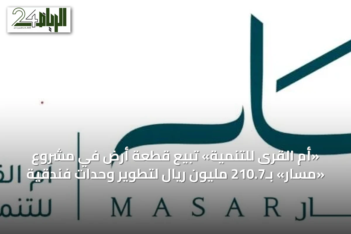«أم القرى للتنمية» تبيع قطعة أرض في مشروع «مسار» بـ210.7 مليون ريال لتطوير وحدات فندقية