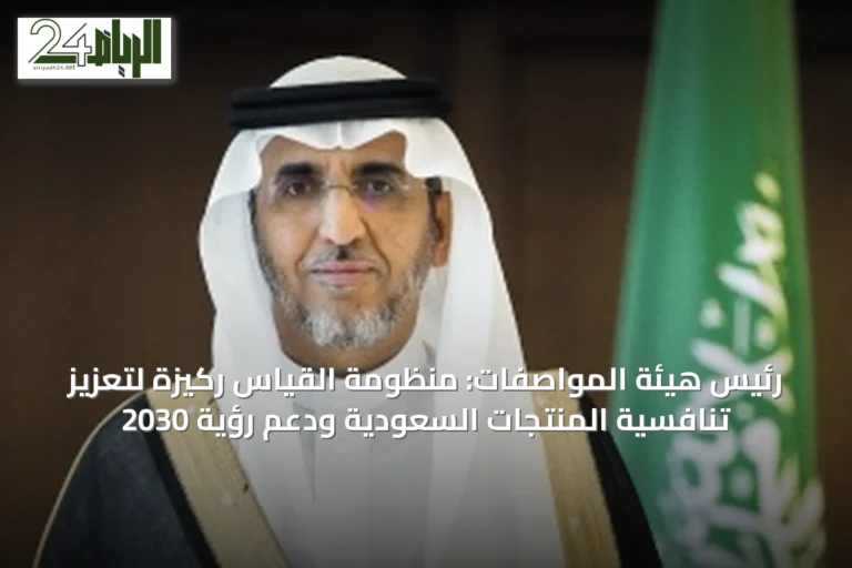 رئيس هيئة المواصفات: منظومة القياس ركيزة لتعزيز تنافسية المنتجات السعودية ودعم رؤية 2030