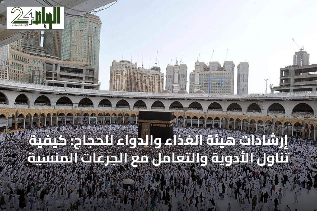 إرشادات هيئة الغذاء والدواء للحجاج: كيفية تناول الأدوية والتعامل مع الجرعات المنسية