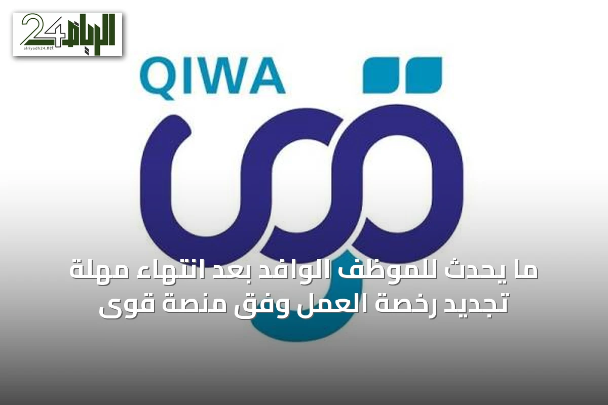 ما يحدث للموظف الوافد بعد انتهاء مهلة تجديد رخصة العمل وفق منصة قوى