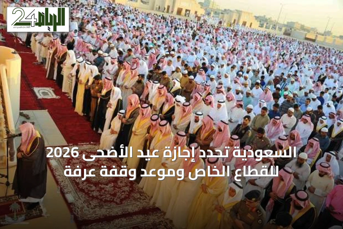 السعودية تحدد إجازة عيد الأضحى 2026 للقطاع الخاص وموعد وقفة عرفة