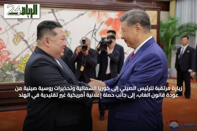 زيارة مرتقبة للرئيس الصيني إلى كوريا الشمالية وتحذيرات روسية صينية من عودة قانون الغاب، إلى جانب حملة إعلانية أمريكية غير تقليدية في الهند