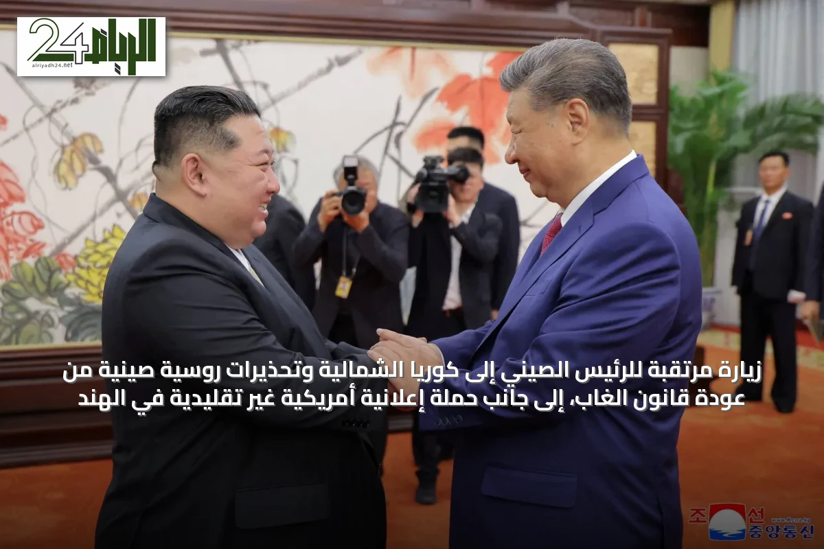 زيارة مرتقبة للرئيس الصيني إلى كوريا الشمالية وتحذيرات روسية صينية من عودة قانون الغاب، إلى جانب حملة إعلانية أمريكية غير تقليدية في الهند