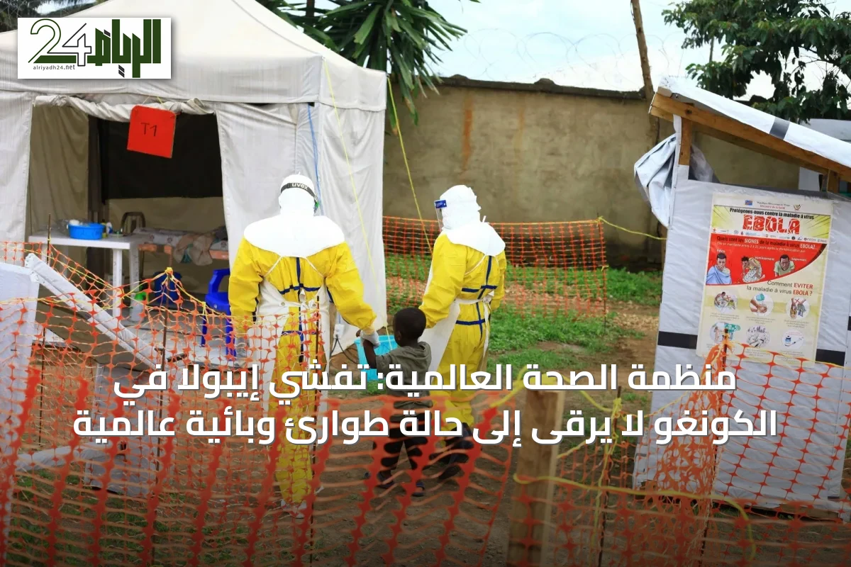 منظمة الصحة العالمية: تفشي إيبولا في الكونغو لا يرقى إلى حالة طوارئ وبائية عالمية