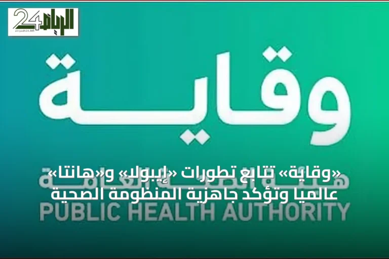 «وقاية» تتابع تطورات «إيبولا» و«هانتا» عالمياً وتؤكد جاهزية المنظومة الصحية