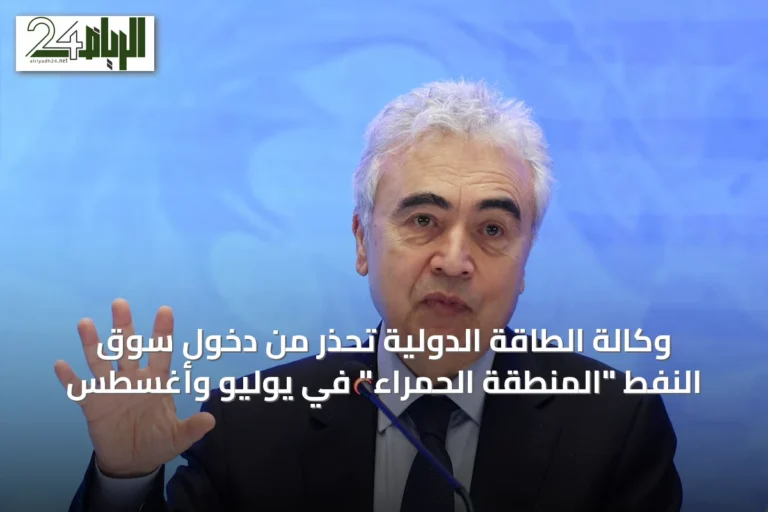 وكالة الطاقة الدولية تحذر من دخول سوق النفط "المنطقة الحمراء" في يوليو وأغسطس