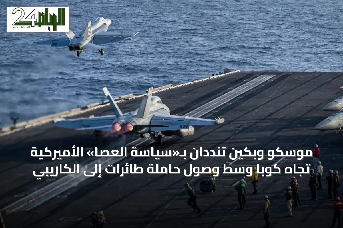 موسكو وبكين تنددان بـ«سياسة العصا» الأميركية تجاه كوبا وسط وصول حاملة طائرات إلى الكاريبي