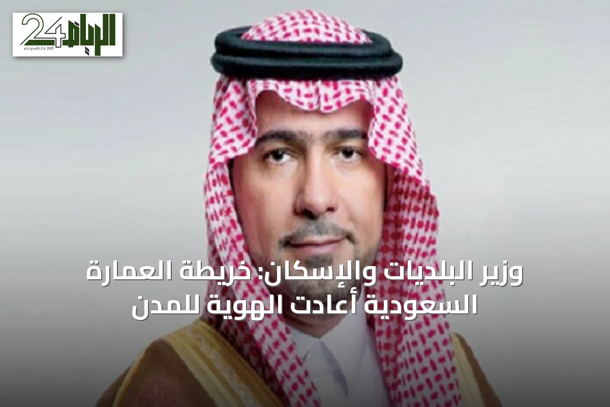 وزير البلديات والإسكان: خريطة العمارة السعودية أعادت الهوية للمدن