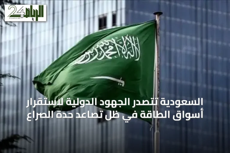 السعودية تتصدر الجهود الدولية لاستقرار أسواق الطاقة في ظل تصاعد حدة الصراع