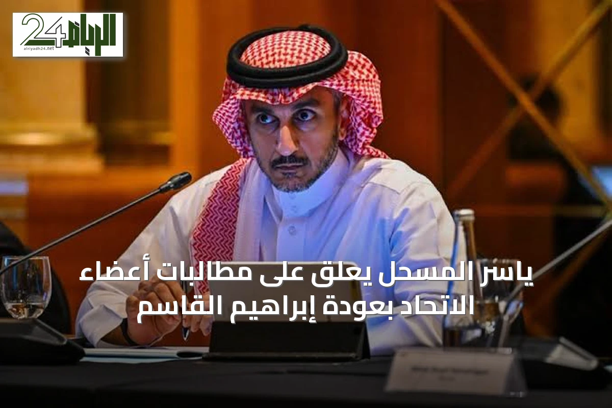 ياسر المسحل يعلق على مطالبات أعضاء الاتحاد بعودة إبراهيم القاسم