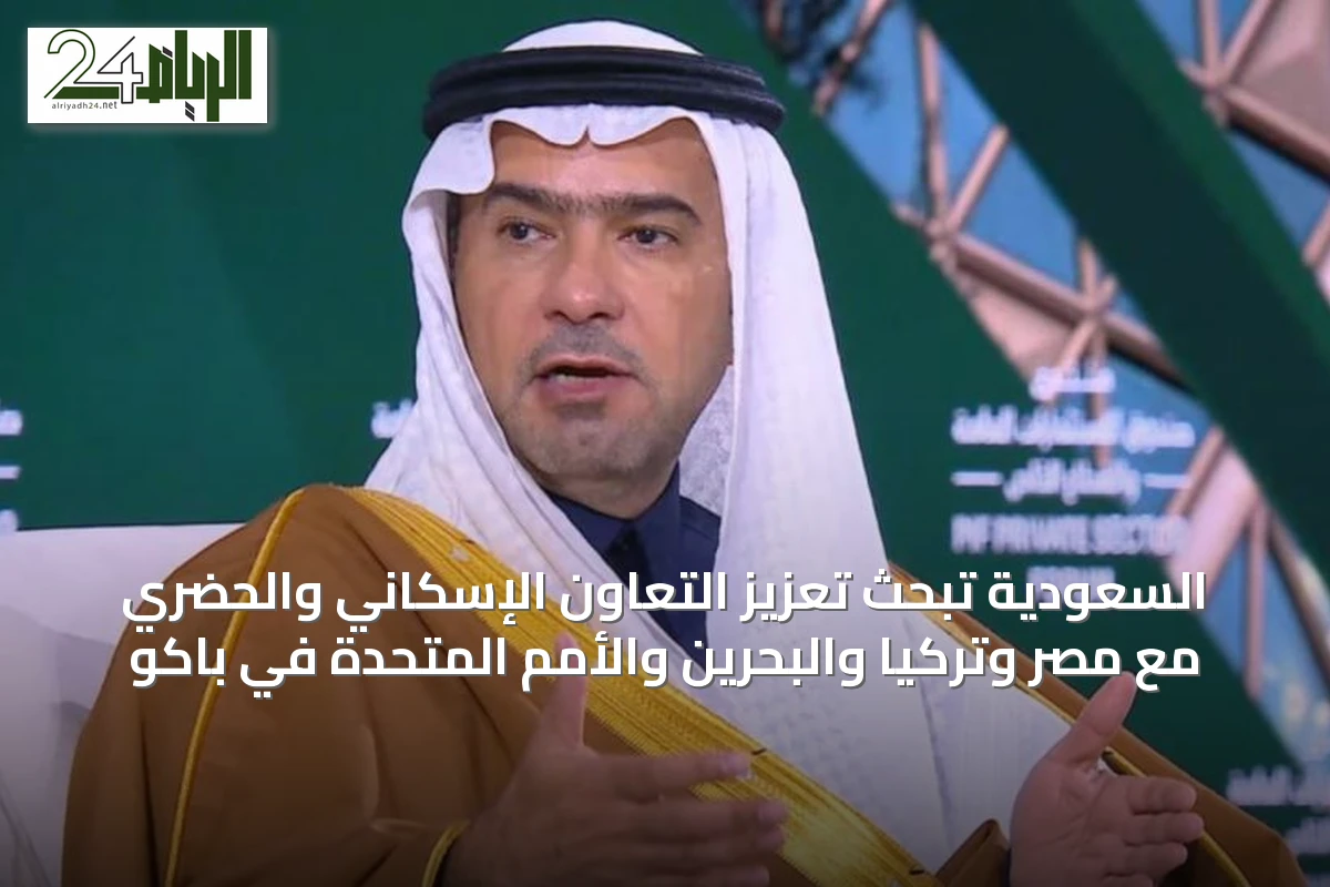 السعودية تبحث تعزيز التعاون الإسكاني والحضري مع مصر وتركيا والبحرين والأمم المتحدة في باكو