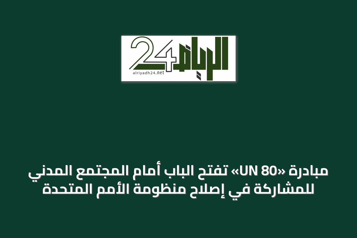مبادرة «UN 80» تفتح الباب أمام المجتمع المدني للمشاركة في إصلاح منظومة الأمم المتحدة