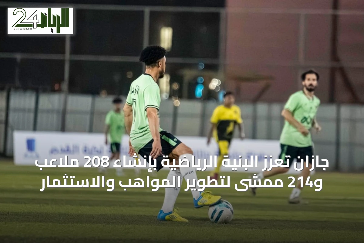 جازان تعزز البنية الرياضية بإنشاء 208 ملاعب و214 ممشى لتطوير المواهب والاستثمار
