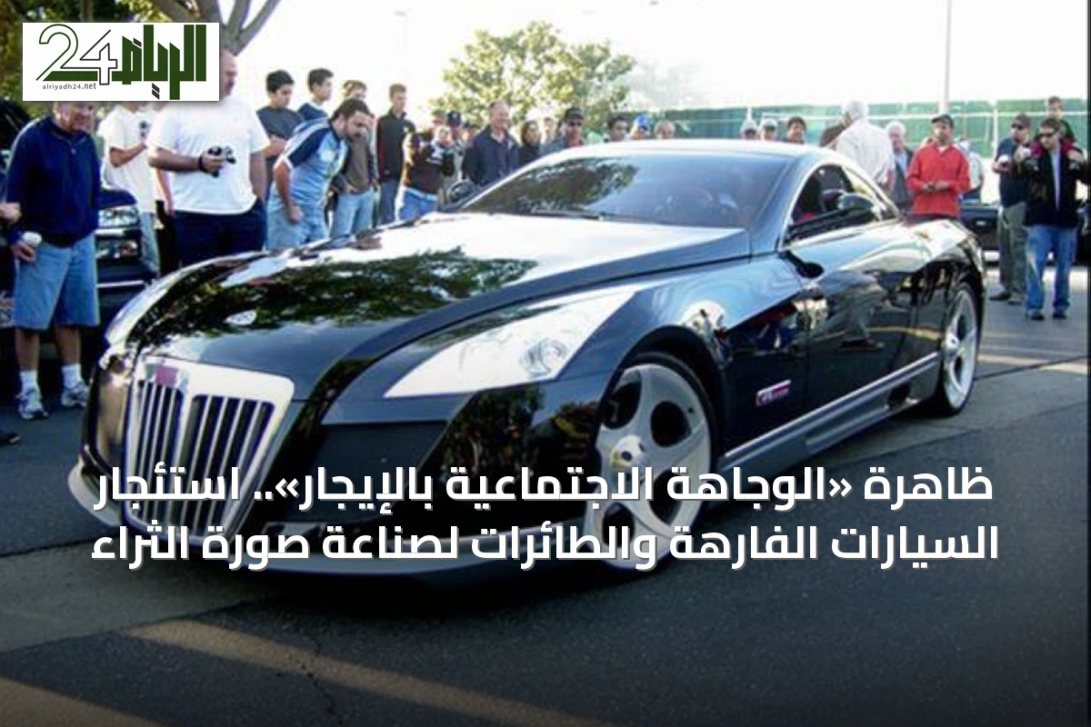 ظاهرة «الوجاهة الاجتماعية بالإيجار».. استئجار السيارات الفارهة والطائرات لصناعة صورة الثراء