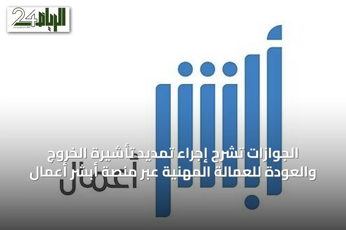 الجوازات تشرح إجراء تمديد تأشيرة الخروج والعودة للعمالة المهنية عبر منصة أبشر أعمال