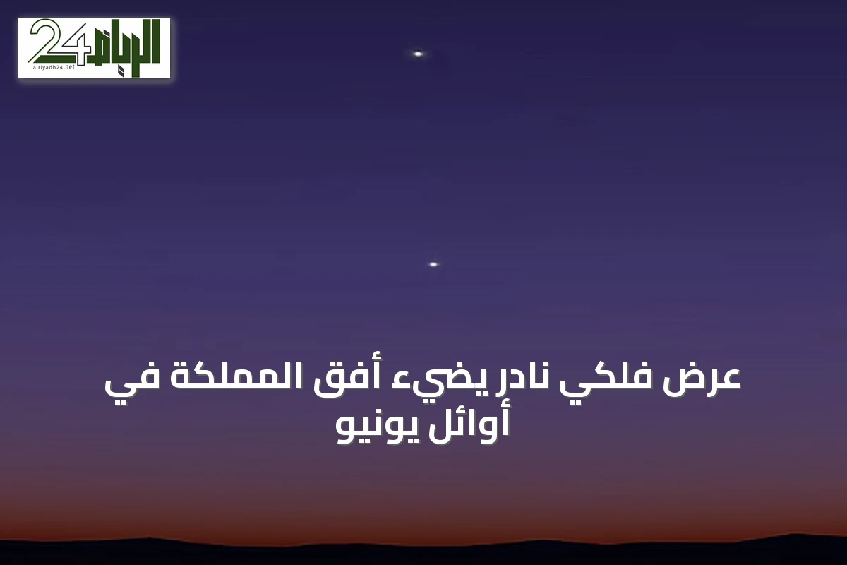 عرض فلكي نادر يضيء أفق المملكة في أوائل يونيو