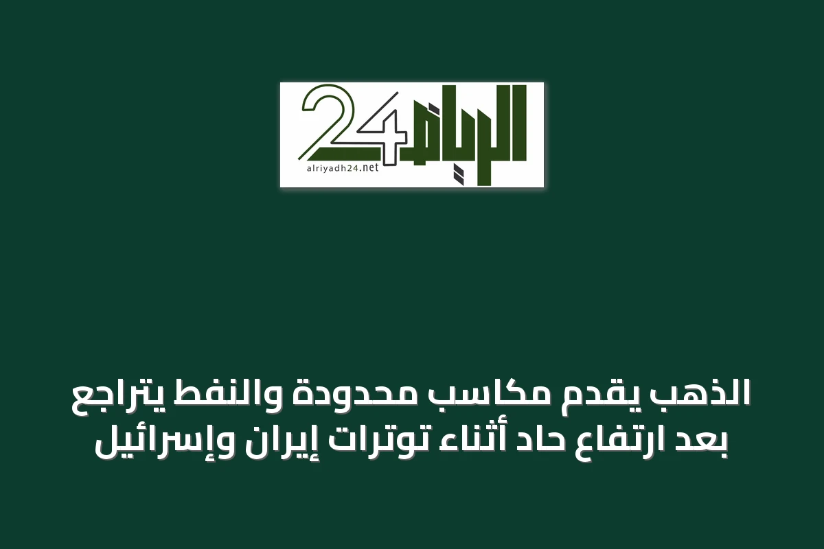 الذهب يقدّم مكاسب محدودة والنفط يتراجع بعد ارتفاع حاد أثناء توترات إيران وإسرائيل