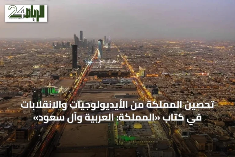 تحصين المملكة من الأيديولوجيات والانقلابات في كتاب «المملكة: العربية وآل سعود»