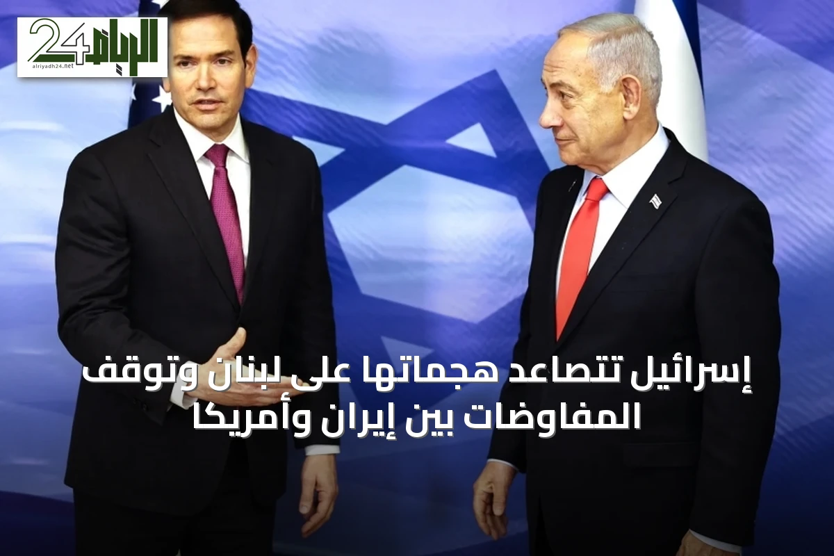 إسرائيل تتصاعد هجماتها على لبنان وتوقف المفاوضات بين إيران وأمريكا