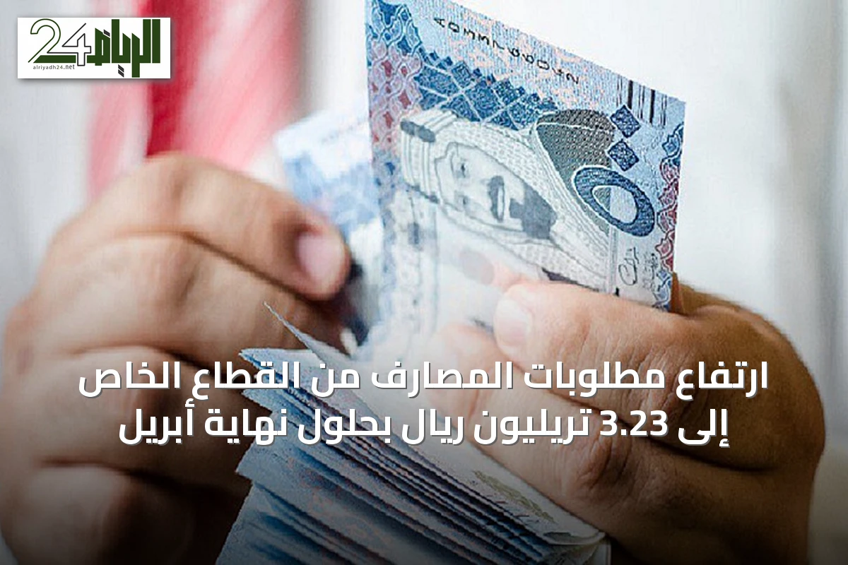 ارتفاع مطلوبات المصارف من القطاع الخاص إلى 3.23 تريليون ريال بحلول نهاية أبريل