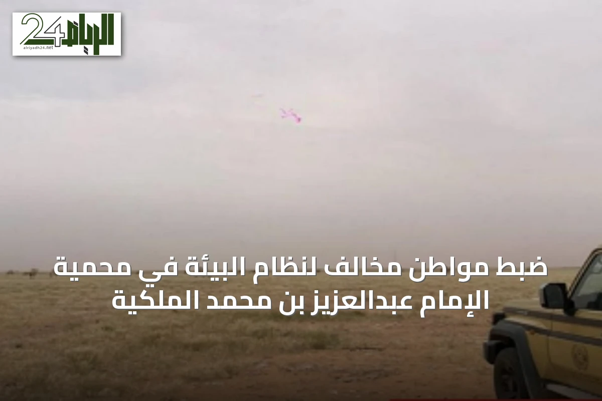 ضبط مواطن مخالف لنظام البيئة في محمية الإمام عبدالعزيز بن محمد الملكية