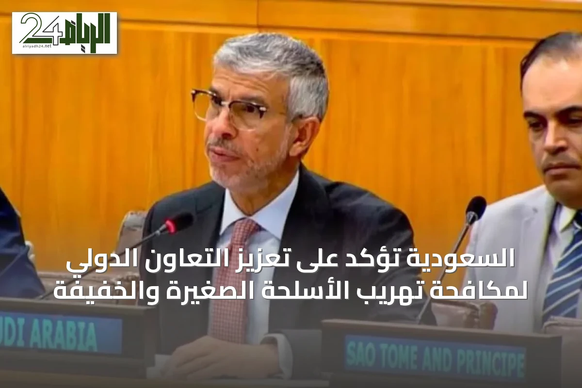 السعودية تؤكد على تعزيز التعاون الدولي لمكافحة تهريب الأسلحة الصغيرة والخفيفة