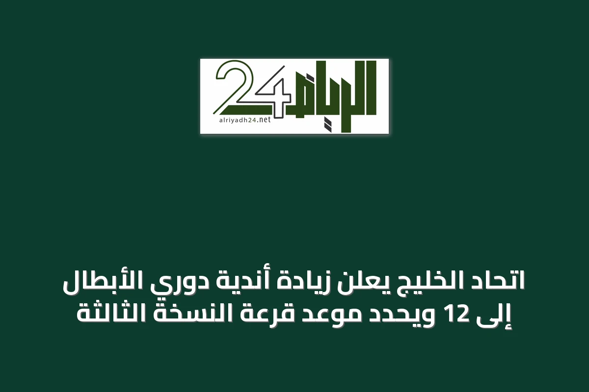 اتحاد الخليج يعلن زيادة أندية دوري الأبطال إلى 12 ويحدد موعد قرعة النسخة الثالثة