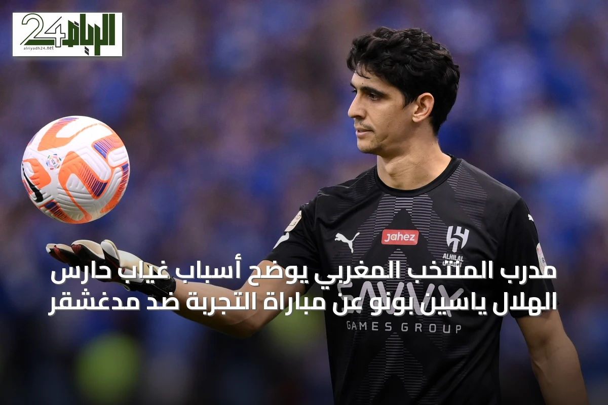 مدرب المنتخب المغربي يوضح أسباب غياب حارس الهلال ياسين بونو عن مباراة التجربة ضد مدغشقر