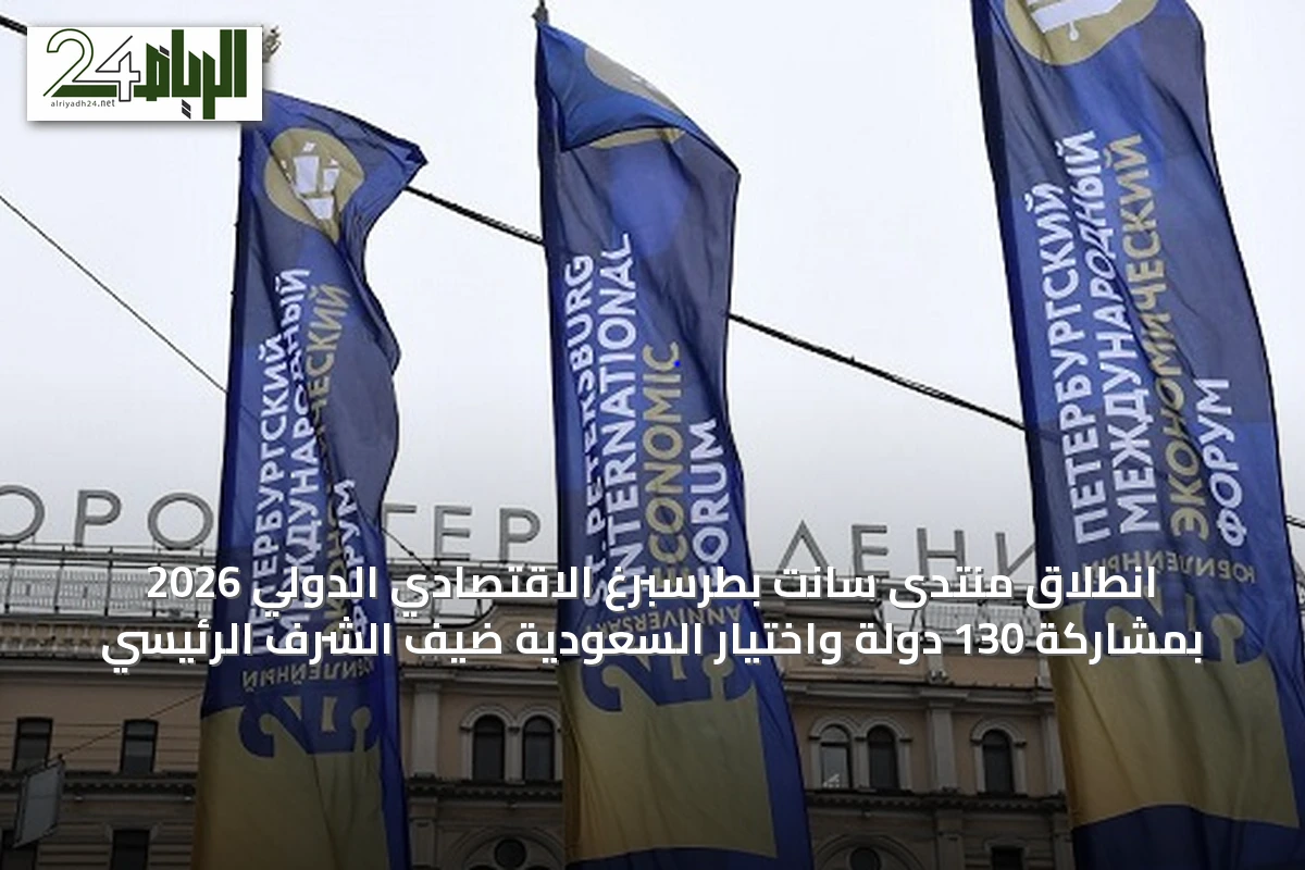 انطلاق منتدى سانت بطرسبرغ الاقتصادي الدولي 2026 بمشاركة 130 دولة واختيار السعودية ضيف الشرف الرئيسي