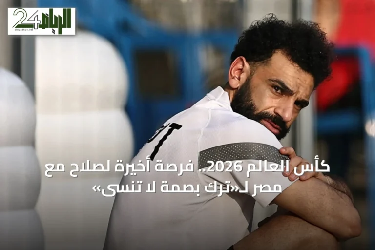 كأس العالم 2026.. فرصة أخيرة لصلاح مع مصر لـ«ترك بصمة لا تنسى»