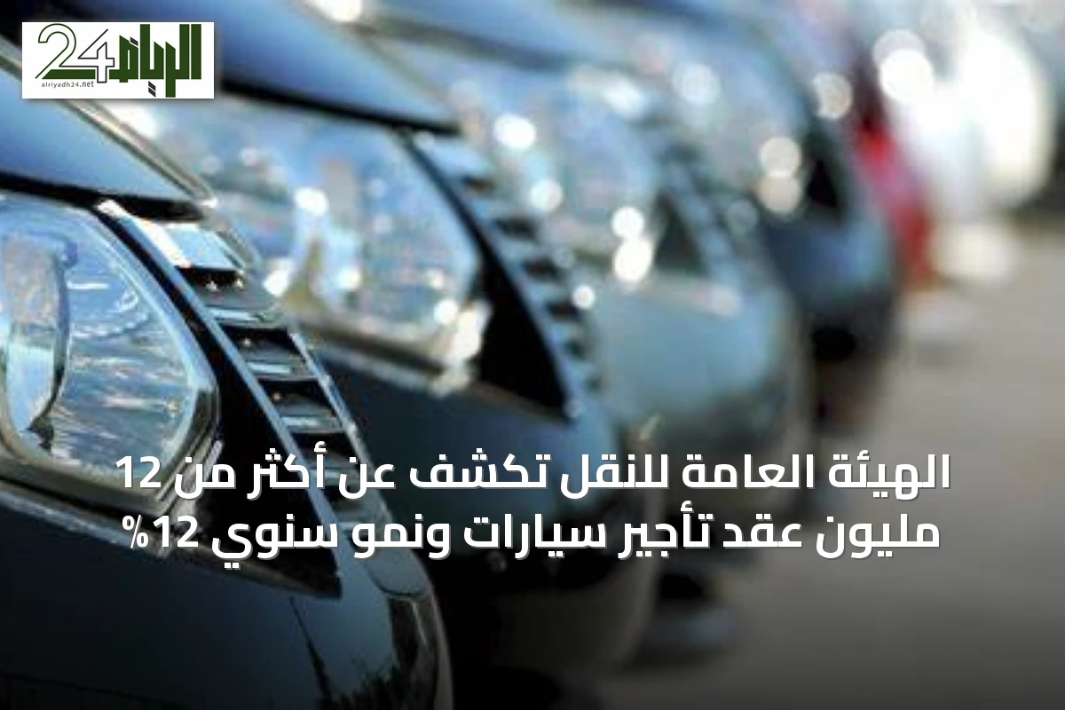 الهيئة العامة للنقل تكشف عن أكثر من 12 مليون عقد تأجير سيارات ونمو سنوي 12%