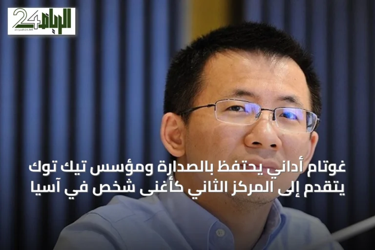 غوتام أداني يحتفظ بالصدارة ومؤسس تيك توك يتقدم إلى المركز الثاني كأغنى شخص في آسيا