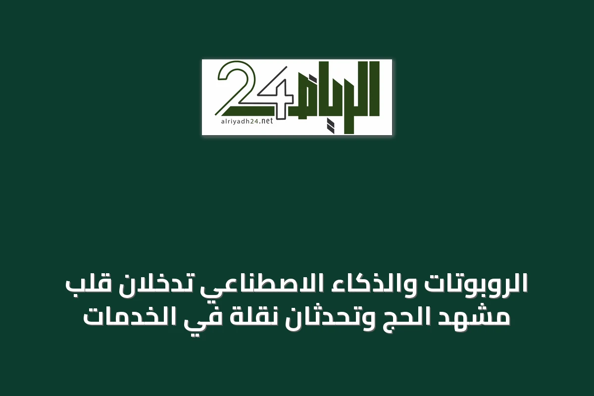 الروبوتات والذكاء الاصطناعي تدخلان قلب مشهد الحج وتحدثان نقلة في الخدمات