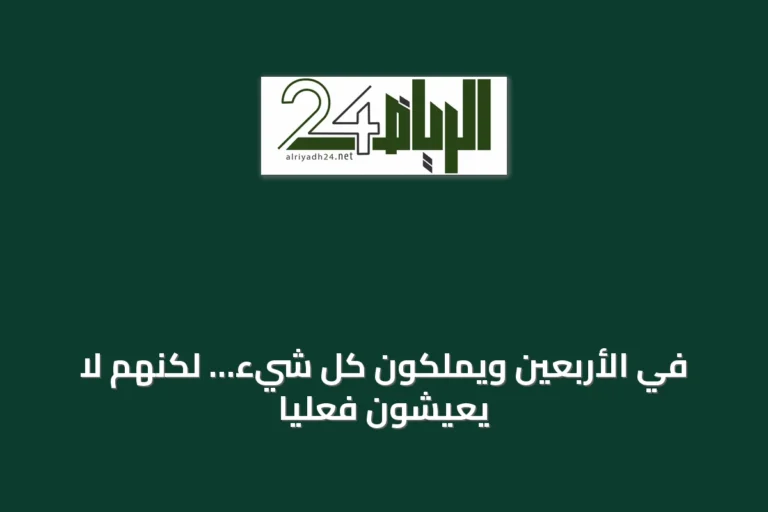 في الأربعين ويملكون كل شيء… لكنهم لا يعيشون فعلياً