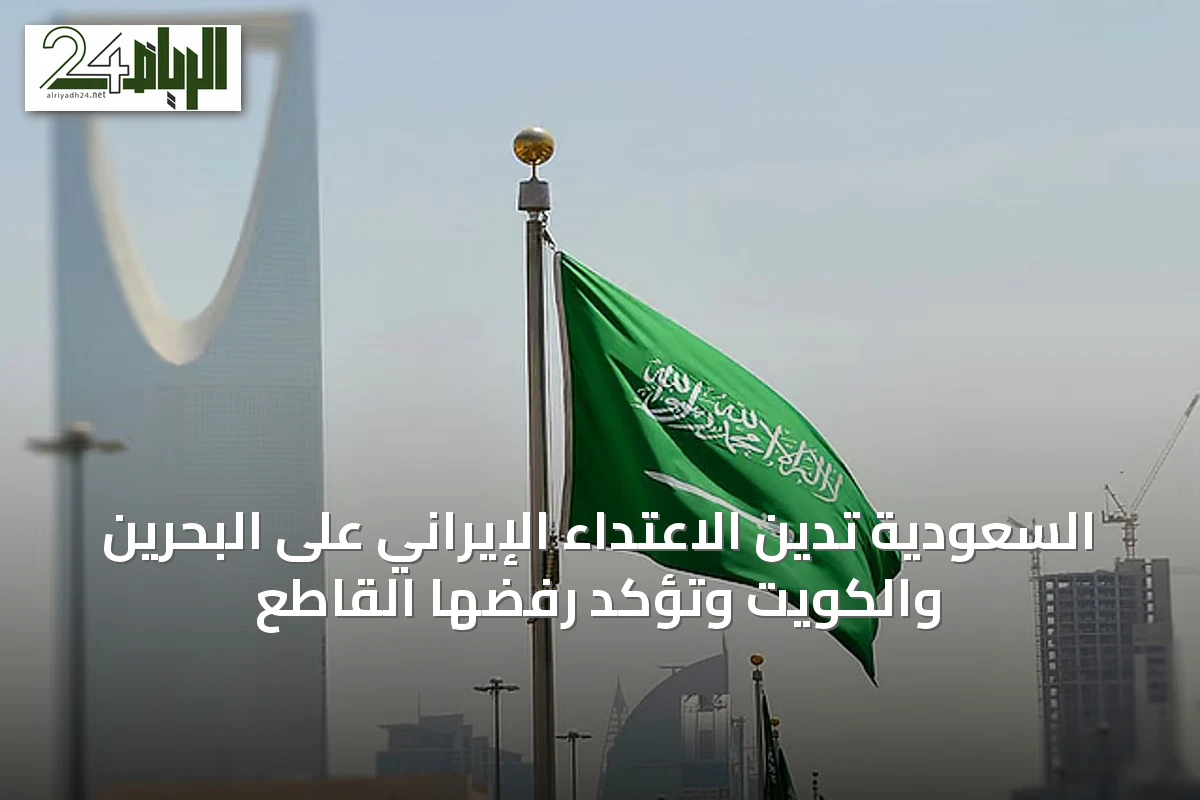 السعودية تدين الاعتداء الإيراني على البحرين والكويت وتؤكد رفضها القاطع