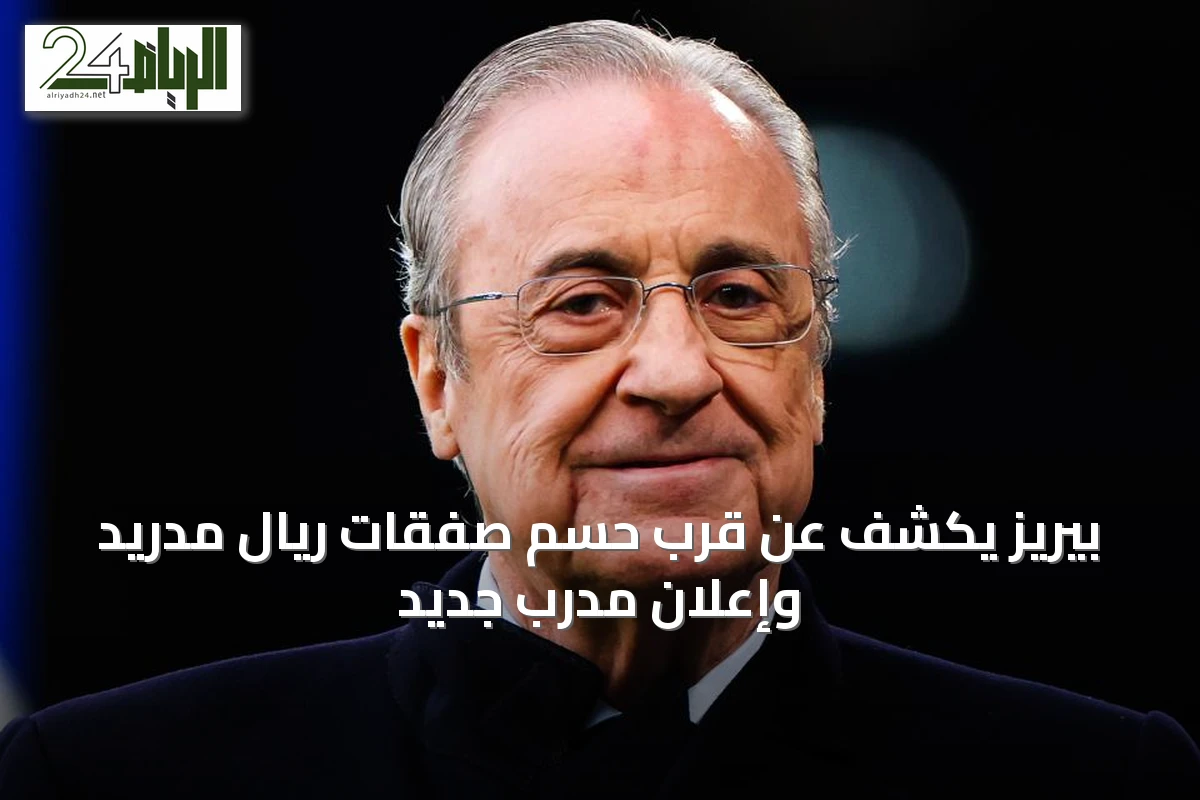 بيريز يكشف عن قرب حسم صفقات ريال مدريد وإعلان مدرب جديد