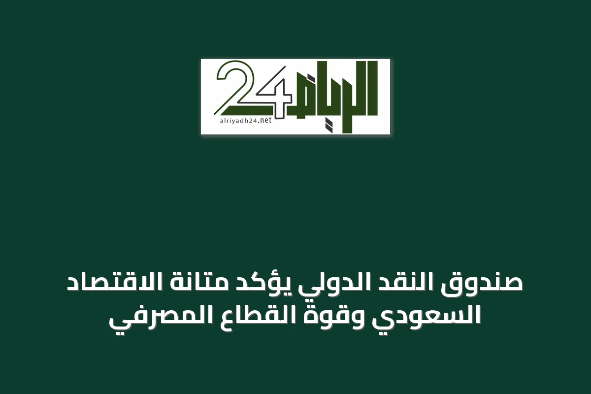 صندوق النقد الدولي يؤكد متانة الاقتصاد السعودي وقوة القطاع المصرفي