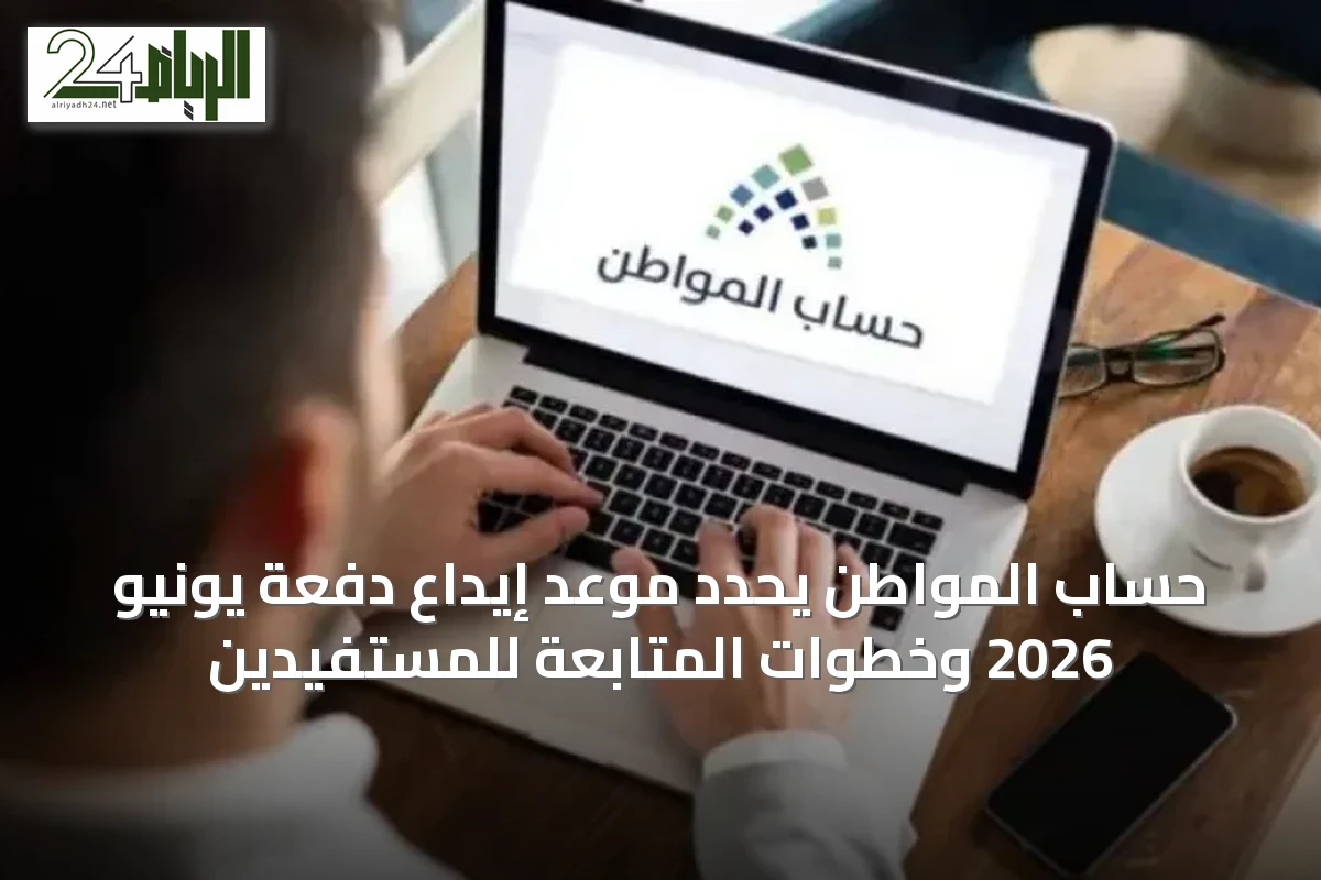 حساب المواطن يحدد موعد إيداع دفعة يونيو 2026 وخطوات المتابعة للمستفيدين