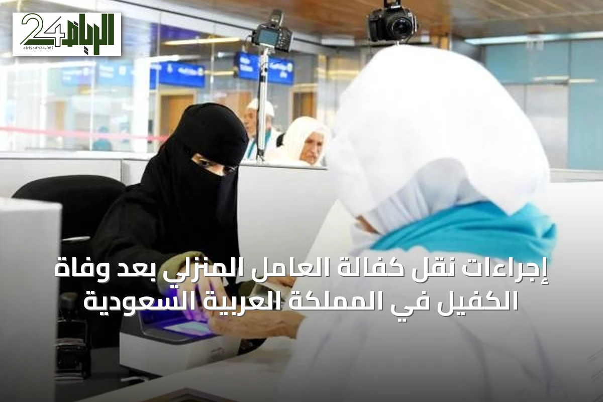 إجراءات نقل كفالة العامل المنزلي بعد وفاة الكفيل في المملكة العربية السعودية