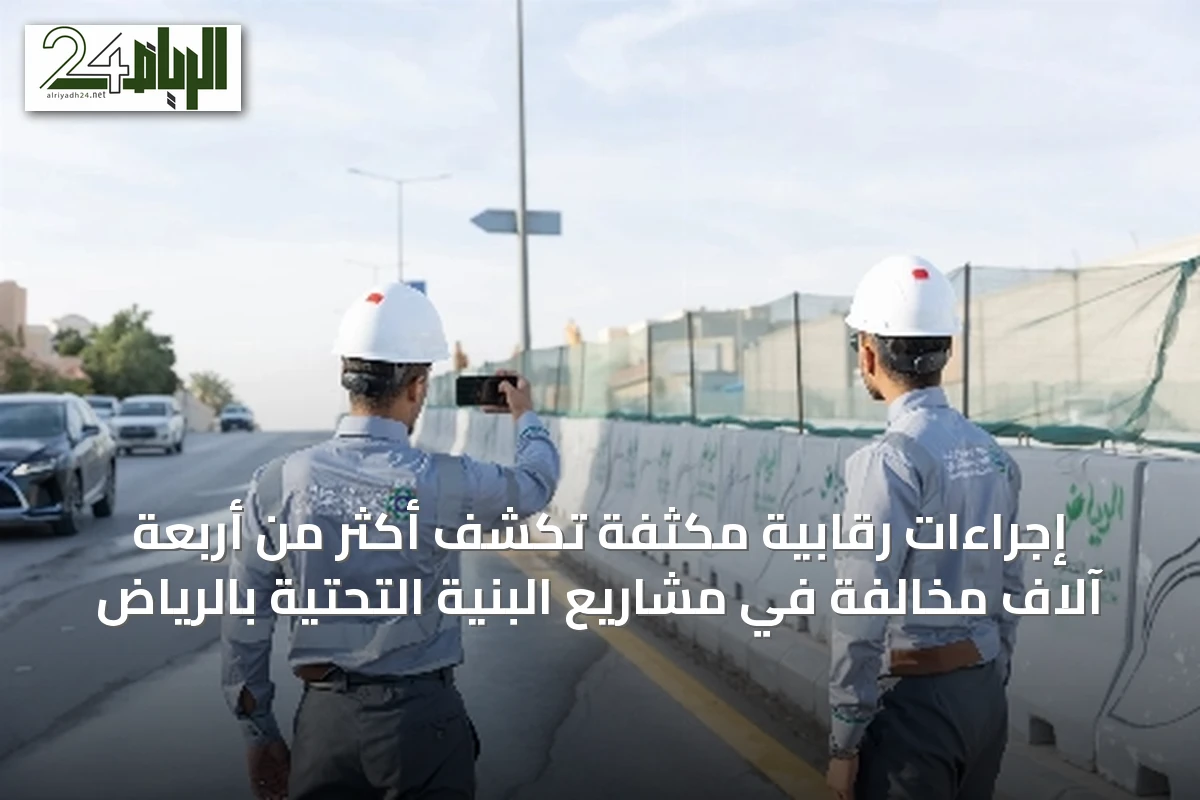 إجراءات رقابية مكثفة تكشف أكثر من أربعة آلاف مخالفة في مشاريع البنية التحتية بالرياض
